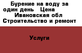 Бурение на воду за один день › Цена ­ 1 300 - Ивановская обл. Строительство и ремонт » Услуги   . Ивановская обл.